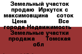 Земельный участок продаю. Иркутск с.максимовщина.12 соток › Цена ­ 1 000 000 - Все города Недвижимость » Земельные участки продажа   . Томская обл.